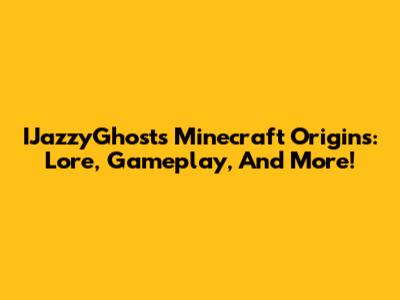 IJazzyGhost's Minecraft Origins: Lore, Gameplay, And More!