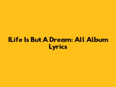 ILife Is But A Dream: All Album Lyrics