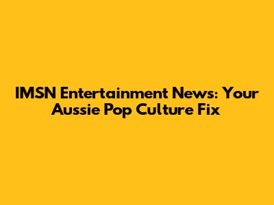 IMSN Entertainment News: Your Aussie Pop Culture Fix