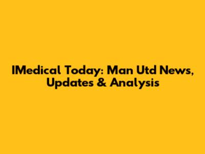 IMedical Today: Man Utd News, Updates & Analysis