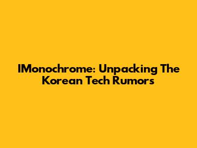 IMonochrome: Unpacking The Korean Tech Rumors