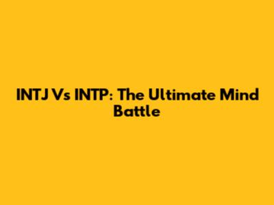 INTJ Vs INTP: The Ultimate Mind Battle