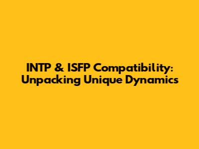 INTP & ISFP Compatibility: Unpacking Unique Dynamics