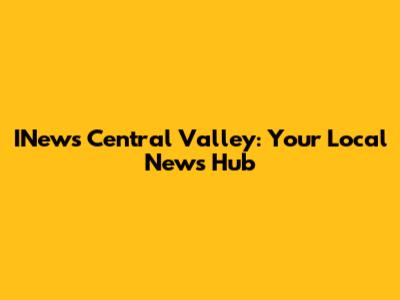 INews Central Valley: Your Local News Hub