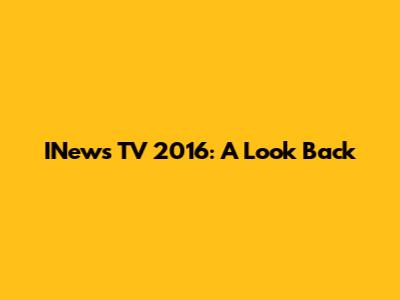 INews TV 2016: A Look Back