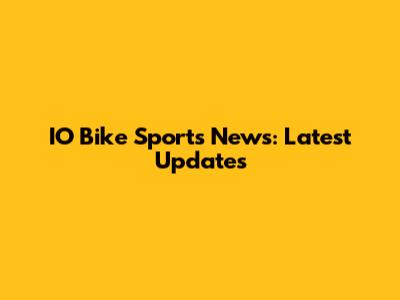 IO Bike Sports News: Latest Updates