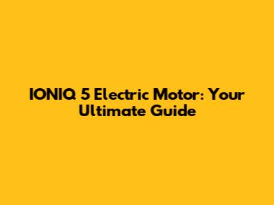 IONIQ 5 Electric Motor: Your Ultimate Guide