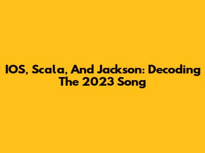 IOS, Scala, And Jackson: Decoding The 2023 Song