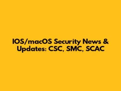 IOS/macOS Security News & Updates: CSC, SMC, SCAC