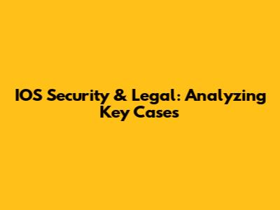 IOS Security & Legal: Analyzing Key Cases