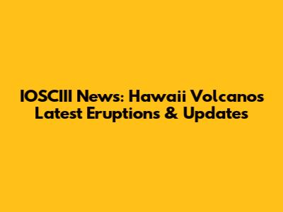 IOSCIII News: Hawaii Volcano's Latest Eruptions & Updates