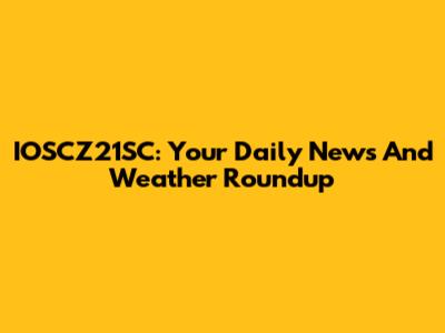 IOSCZ21SC: Your Daily News And Weather Roundup