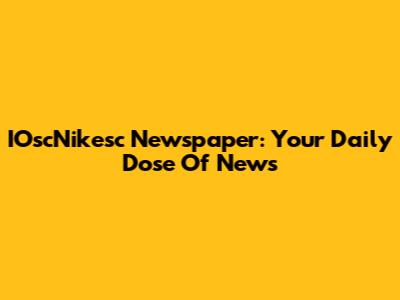 IOscNikesc Newspaper: Your Daily Dose Of News