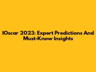 IOscar 2023: Expert Predictions And Must-Know Insights