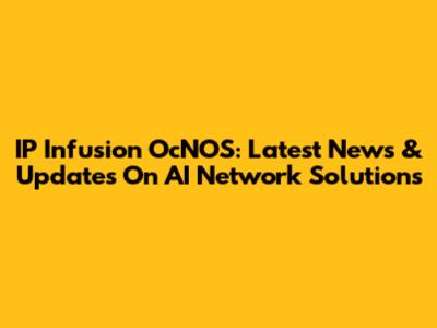 IP Infusion OcNOS: Latest News & Updates On AI Network Solutions