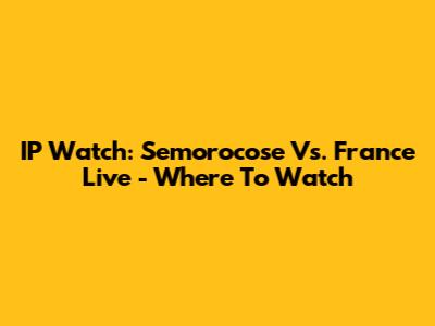 IP Watch: Semorocose Vs. France Live - Where To Watch