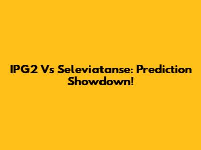 IPG2 Vs Seleviatanse: Prediction Showdown!