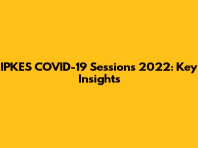 IPKES COVID-19 Sessions 2022: Key Insights