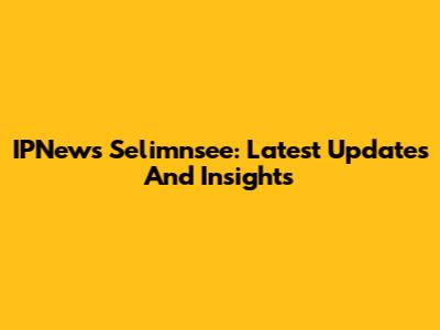 IPNews Selimnsee: Latest Updates And Insights