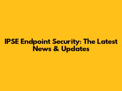 IPSE Endpoint Security: The Latest News & Updates