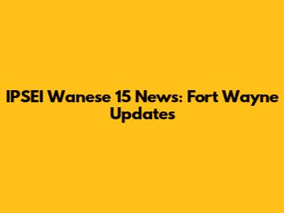 IPSEI Wanese 15 News: Fort Wayne Updates