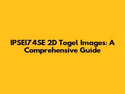 IPSEI74SE 2D Togel Images: A Comprehensive Guide