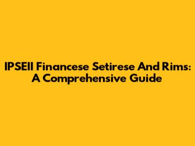 IPSEII Financese Setirese And Rims: A Comprehensive Guide