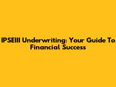 IPSEIII Underwriting: Your Guide To Financial Success