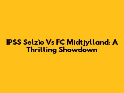 IPSS Selzìo Vs FC Midtjylland: A Thrilling Showdown