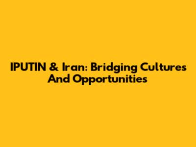 IPUTIN & Iran: Bridging Cultures And Opportunities