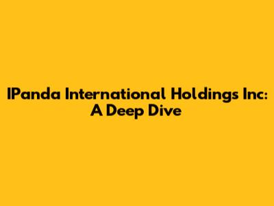 IPanda International Holdings Inc: A Deep Dive