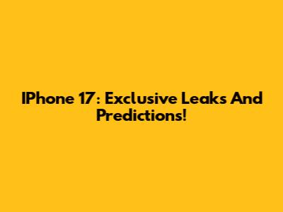 IPhone 17: Exclusive Leaks And Predictions!