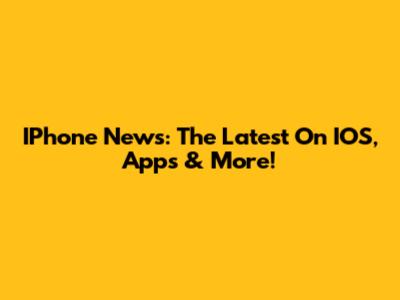 IPhone News: The Latest On IOS, Apps & More!