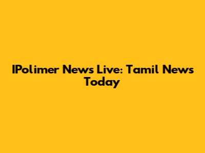 IPolimer News Live: Tamil News Today