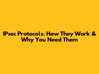 IPsec Protocols: How They Work & Why You Need Them