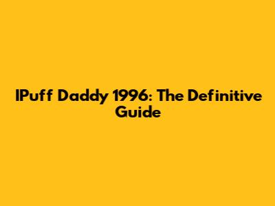 IPuff Daddy 1996: The Definitive Guide