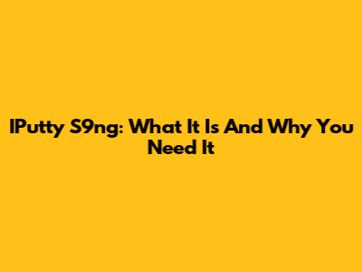 IPutty S9ng: What It Is And Why You Need It