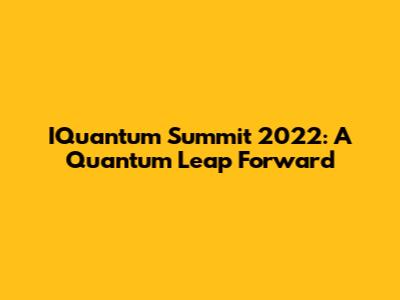 IQuantum Summit 2022: A Quantum Leap Forward