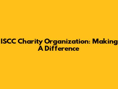 ISCC Charity Organization: Making A Difference