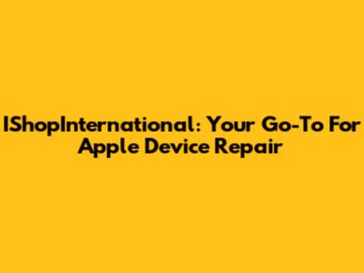 IShopInternational: Your Go-To For Apple Device Repair