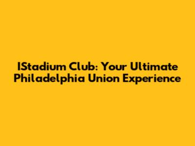IStadium Club: Your Ultimate Philadelphia Union Experience