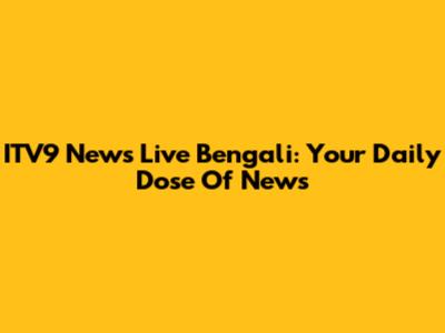 ITV9 News Live Bengali: Your Daily Dose Of News