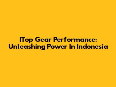 ITop Gear Performance: Unleashing Power In Indonesia