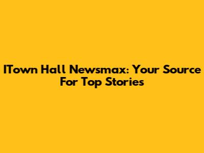 ITown Hall Newsmax: Your Source For Top Stories