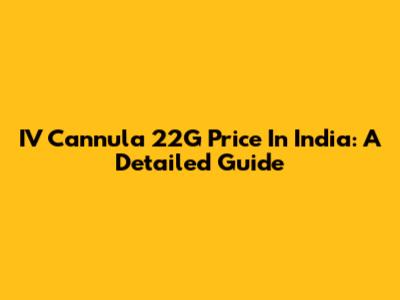IV Cannula 22G Price In India: A Detailed Guide