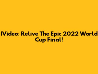 IVideo: Relive The Epic 2022 World Cup Final!