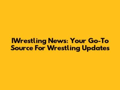 IWrestling News: Your Go-To Source For Wrestling Updates