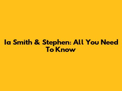Ia Smith & Stephen: All You Need To Know