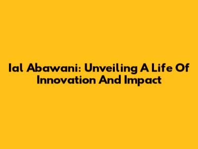 Ial Abawani: Unveiling A Life Of Innovation And Impact