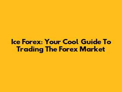 Ice Forex: Your Cool Guide To Trading The Forex Market